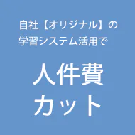 自社【オリジナル】の学習システム活用で人件費カット